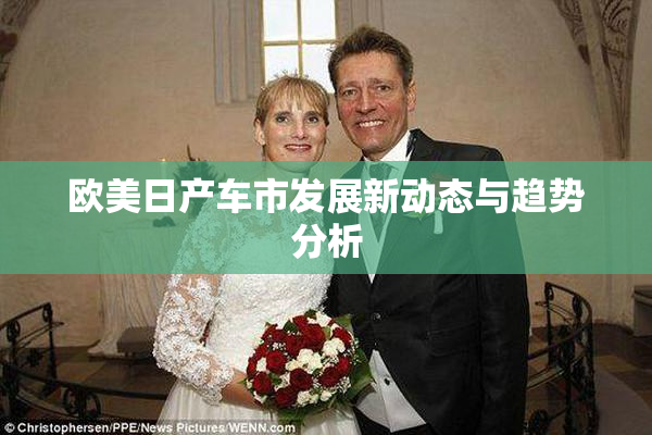 欧美日产车市发展新动态与趋势分析