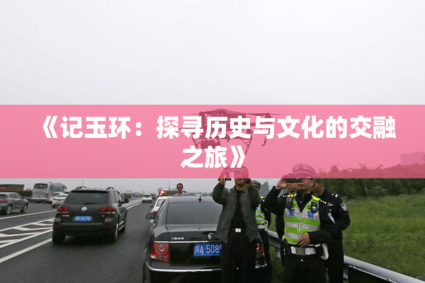 《记玉环：探寻历史与文化的交融之旅》