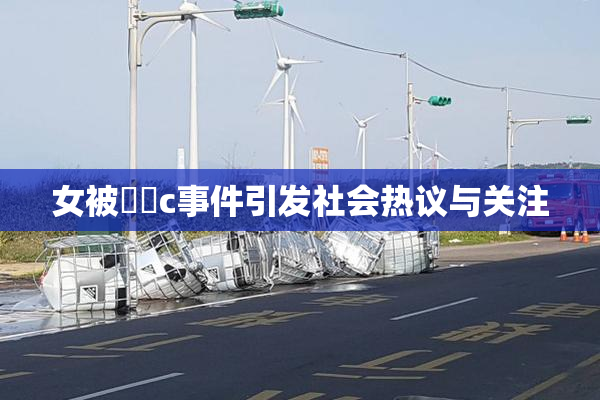 女被❌‌c事件引发社会热议与关注