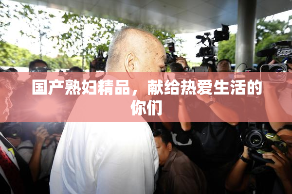 国产熟妇精品，献给热爱生活的你们