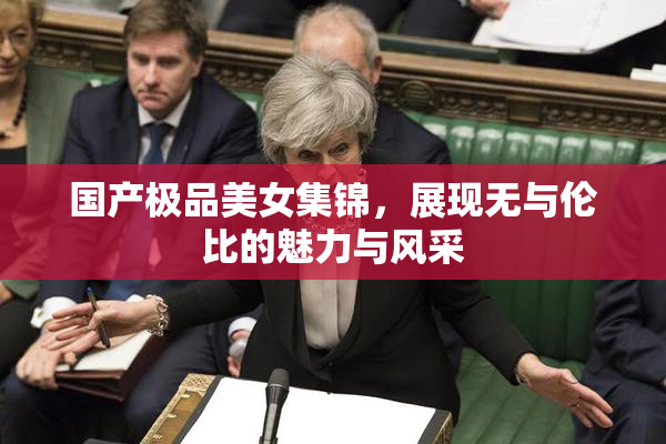 国产极品美女集锦，展现无与伦比的魅力与风采