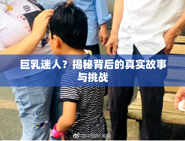 巨乳迷人？揭秘背后的真实故事与挑战