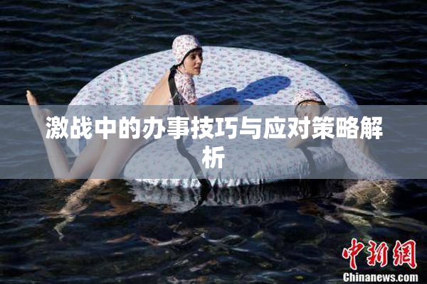 激战中的办事技巧与应对策略解析
