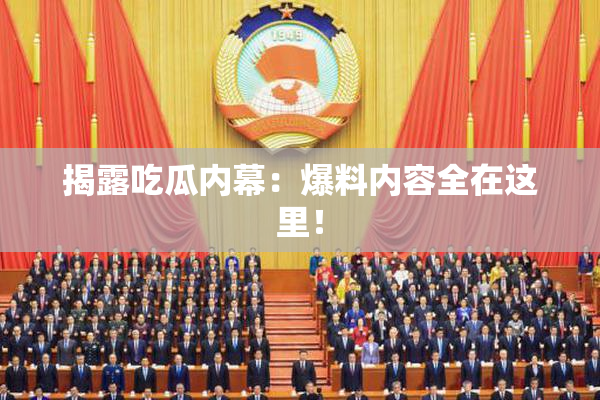 揭露吃瓜内幕：爆料内容全在这里！