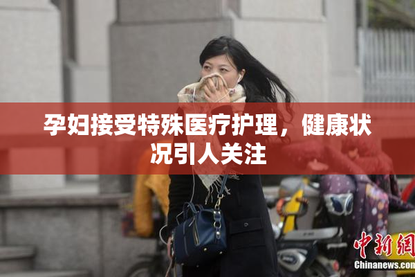 孕妇接受特殊医疗护理，健康状况引人关注