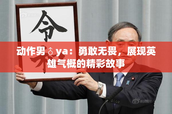动作男♂ya：勇敢无畏，展现英雄气概的精彩故事