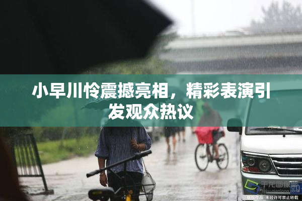 小早川怜震撼亮相，精彩表演引发观众热议