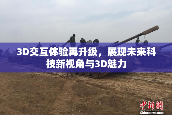3D交互体验再升级，展现未来科技新视角与3D魅力