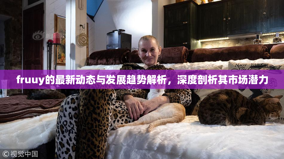 fruuy的最新动态与发展趋势解析，深度剖析其市场潜力