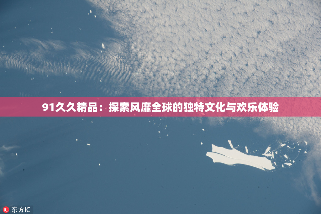 91久久精品：探索风靡全球的独特文化与欢乐体验