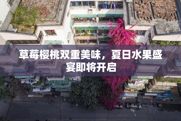 草莓樱桃双重美味，夏日水果盛宴即将开启
