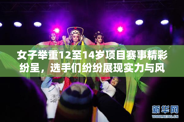 女子举重12至14岁项目赛事精彩纷呈，选手们纷纷展现实力与风采