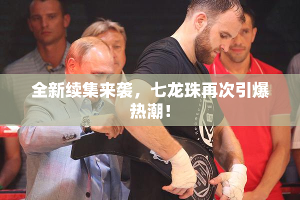 全新续集来袭，七龙珠再次引爆热潮！