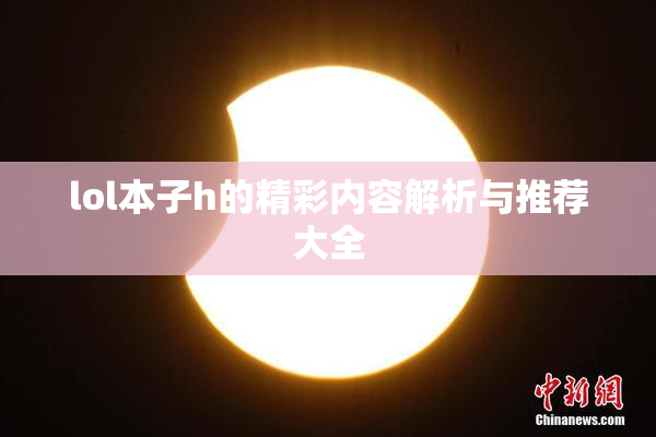 lol本子h的精彩内容解析与推荐大全