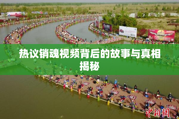 热议销魂视频背后的故事与真相揭秘