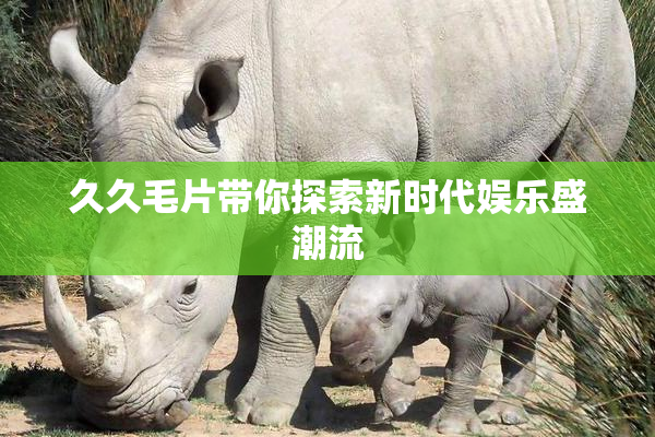 久久毛片带你探索新时代娱乐盛潮流