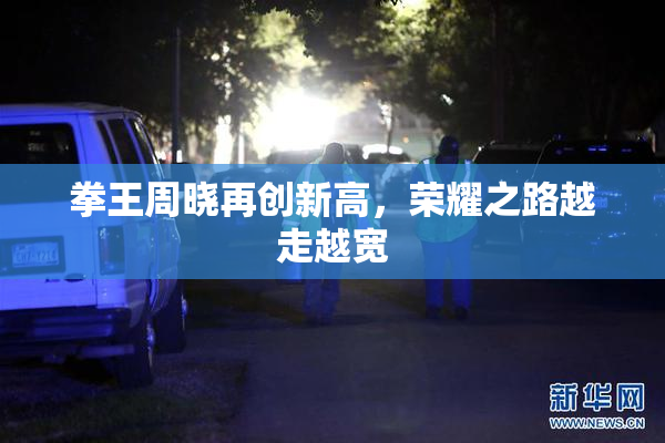 拳王周晓再创新高，荣耀之路越走越宽