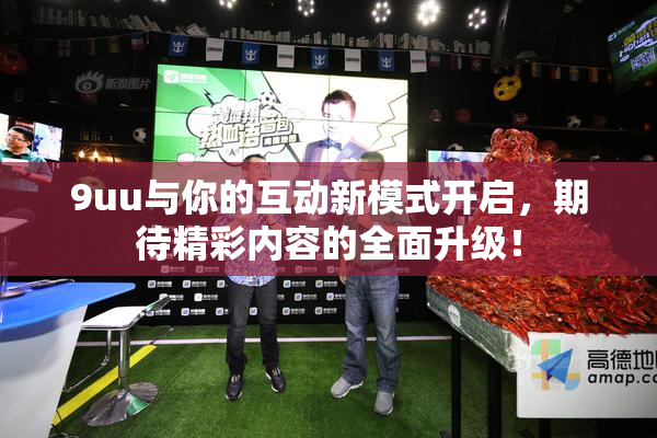 9uu与你的互动新模式开启，期待精彩内容的全面升级！