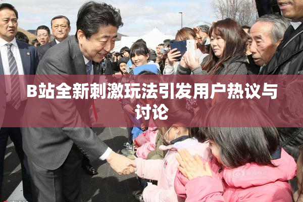 B站全新刺激玩法引发用户热议与讨论