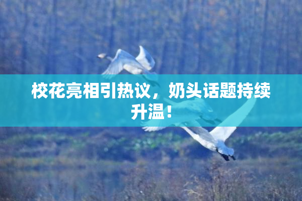 校花亮相引热议，奶头话题持续升温！