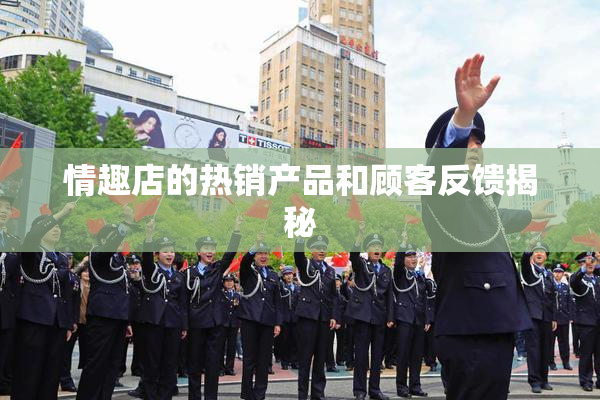 情趣店的热销产品和顾客反馈揭秘