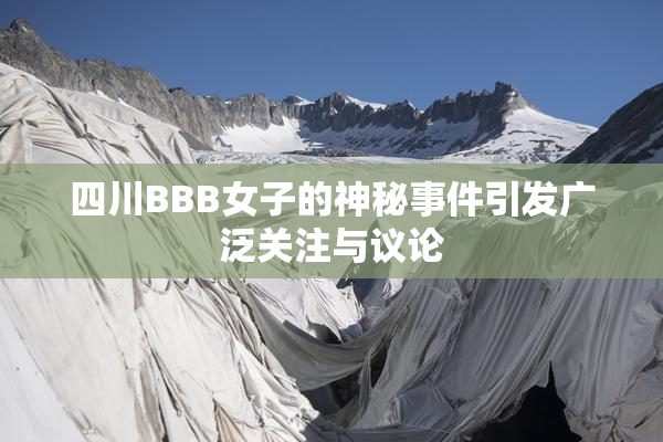 四川BBB女子的神秘事件引发广泛关注与议论