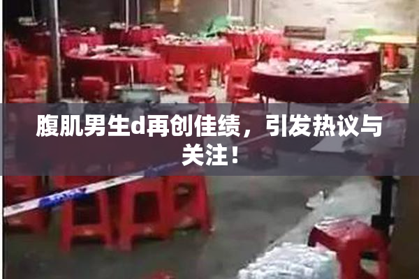 腹肌男生d再创佳绩，引发热议与关注！