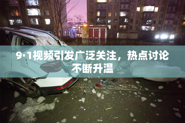9·1视频引发广泛关注，热点讨论不断升温