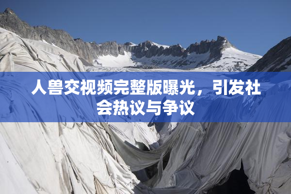 人兽交视频完整版曝光，引发社会热议与争议