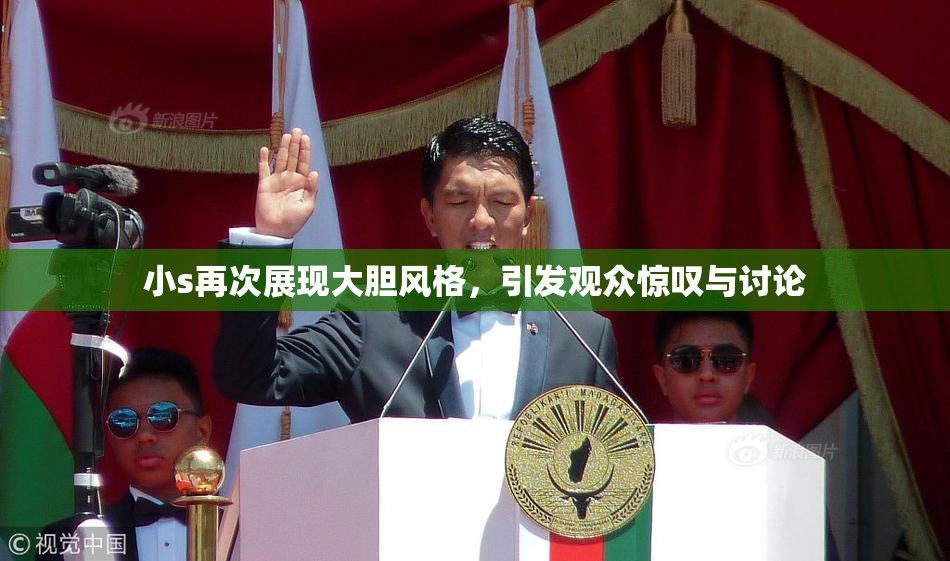 小s再次展现大胆风格，引发观众惊叹与讨论