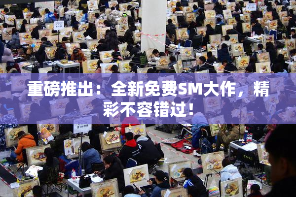 重磅推出：全新免费SM大作，精彩不容错过！