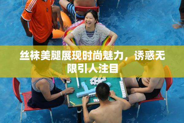 丝袜美腿展现时尚魅力，诱惑无限引人注目
