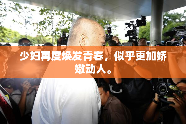 少妇再度焕发青春，似乎更加娇嫩动人。