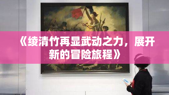 《绫清竹再显武动之力，展开新的冒险旅程》