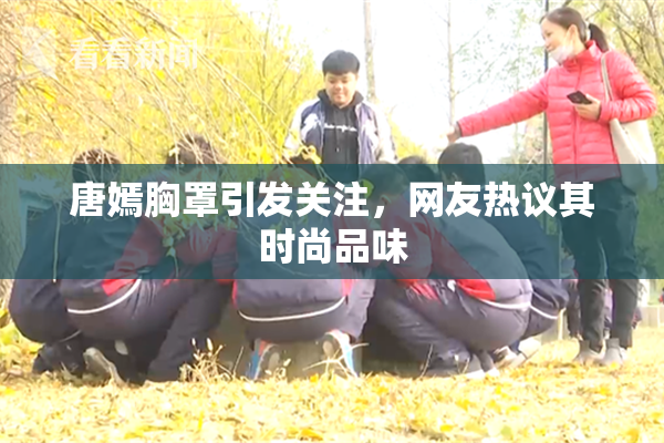 唐嫣胸罩引发关注，网友热议其时尚品味