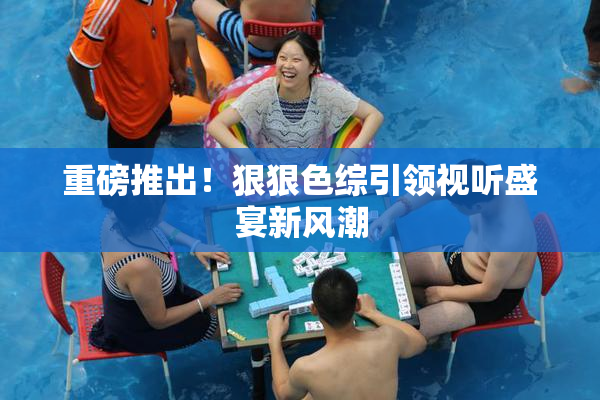重磅推出！狠狠色综引领视听盛宴新风潮