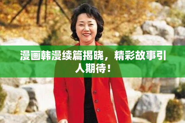 漫画韩漫续篇揭晓，精彩故事引人期待！