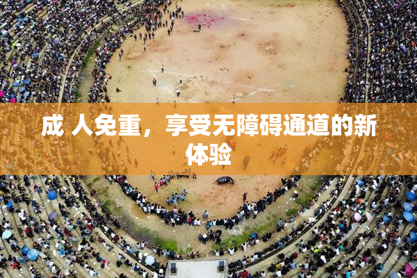 成 人免重，享受无障碍通道的新体验