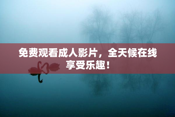 免费观看成人影片，全天候在线享受乐趣！