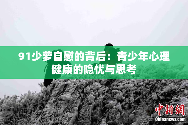 91少萝自慰的背后：青少年心理健康的隐忧与思考