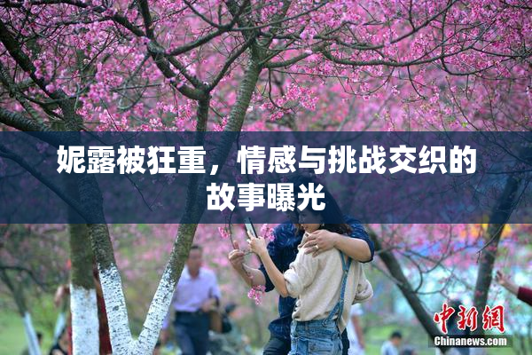 妮露被狂重，情感与挑战交织的故事曝光