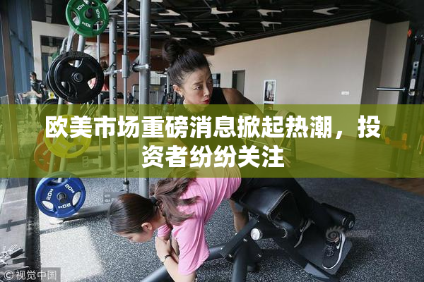 欧美市场重磅消息掀起热潮，投资者纷纷关注
