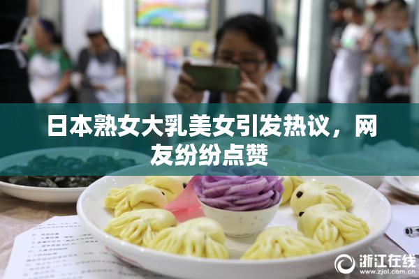 日本熟女大乳美女引发热议，网友纷纷点赞