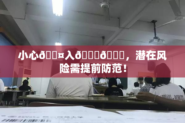 小心🐤入🍑🍑，潜在风险需提前防范！