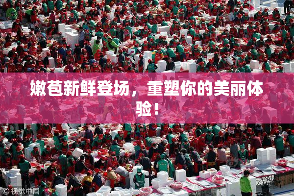 嫩苞新鲜登场，重塑你的美丽体验！