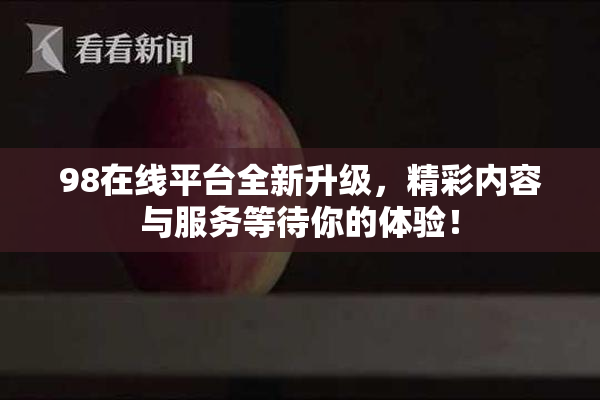 98在线平台全新升级，精彩内容与服务等待你的体验！