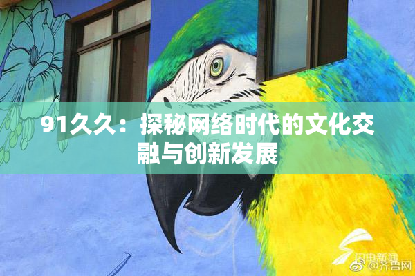 91久久：探秘网络时代的文化交融与创新发展