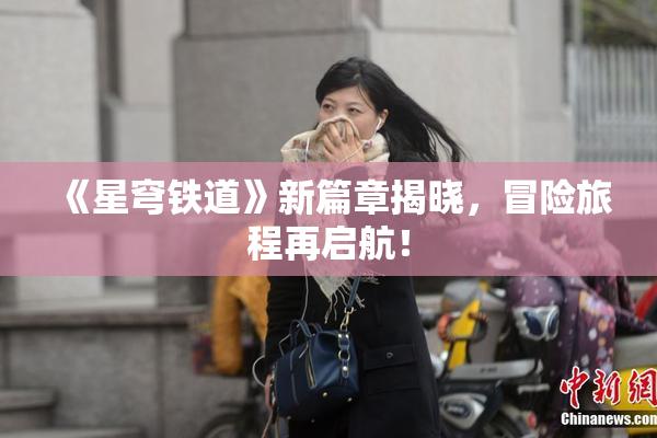 《星穹铁道》新篇章揭晓，冒险旅程再启航！