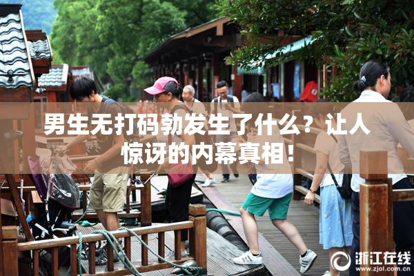 男生无打码勃发生了什么？让人惊讶的内幕真相！