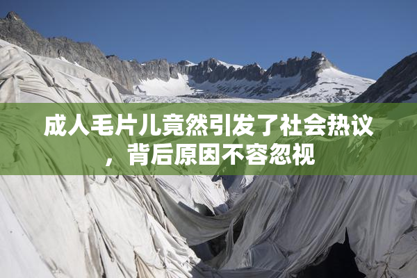 成人毛片儿竟然引发了社会热议，背后原因不容忽视
